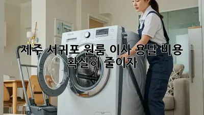 제주 서귀포 원룸 이사? 용달 비용 확실히 줄이자!