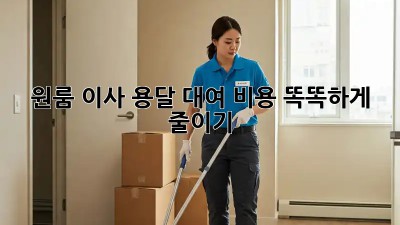 원룸 이사, 용달 대여 비용 똑똑하게 줄이기!